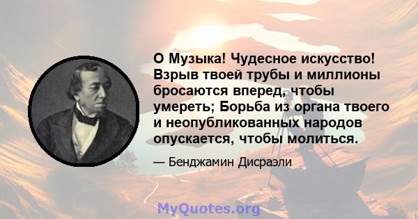 O Музыка! Чудесное искусство! Взрыв твоей трубы и миллионы бросаются вперед, чтобы умереть; Борьба из органа твоего и неопубликованных народов опускается, чтобы молиться.