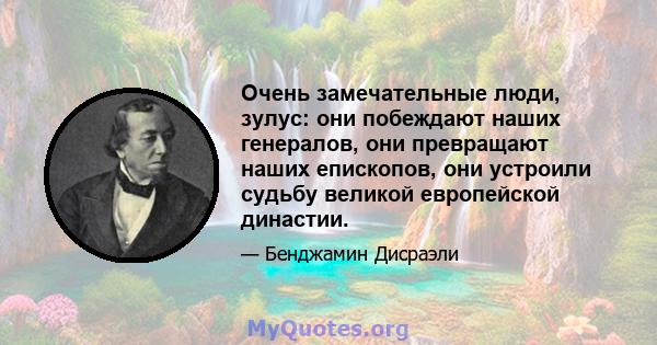 Очень замечательные люди, зулус: они побеждают наших генералов, они превращают наших епископов, они устроили судьбу великой европейской династии.