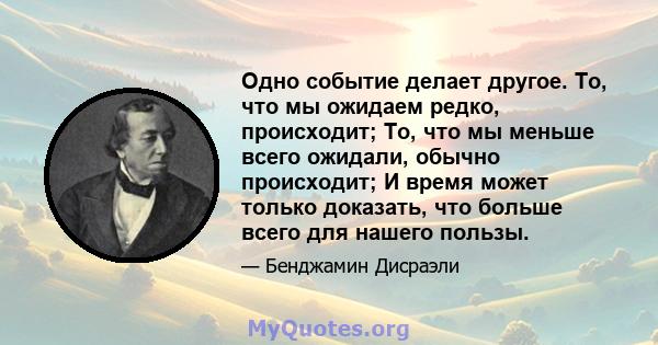 Одно событие делает другое. То, что мы ожидаем редко, происходит; То, что мы меньше всего ожидали, обычно происходит; И время может только доказать, что больше всего для нашего пользы.