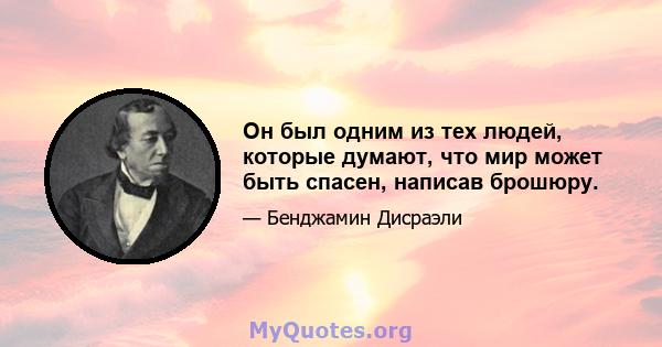 Он был одним из тех людей, которые думают, что мир может быть спасен, написав брошюру.