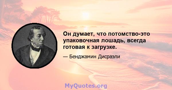 Он думает, что потомство-это упаковочная лошадь, всегда готовая к загрузке.