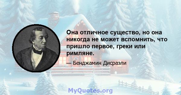 Она отличное существо, но она никогда не может вспомнить, что пришло первое, греки или римляне.