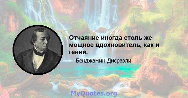 Отчаяние иногда столь же мощное вдохновитель, как и гений.