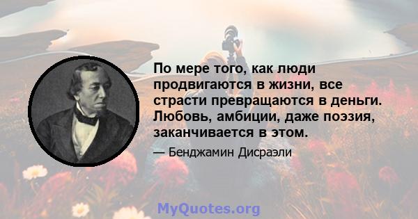 По мере того, как люди продвигаются в жизни, все страсти превращаются в деньги. Любовь, амбиции, даже поэзия, заканчивается в этом.