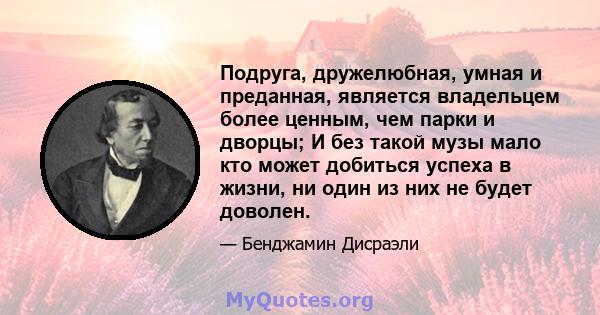 Подруга, дружелюбная, умная и преданная, является владельцем более ценным, чем парки и дворцы; И без такой музы мало кто может добиться успеха в жизни, ни один из них не будет доволен.