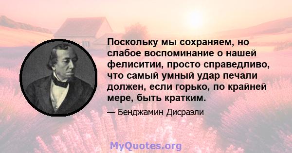 Поскольку мы сохраняем, но слабое воспоминание о нашей фелиситии, просто справедливо, что самый умный удар печали должен, если горько, по крайней мере, быть кратким.