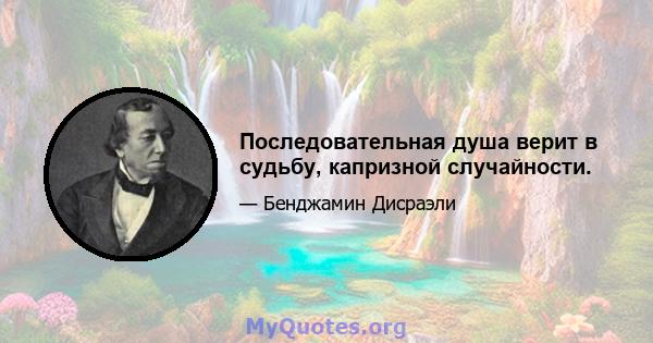 Последовательная душа верит в судьбу, капризной случайности.