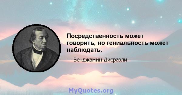 Посредственность может говорить, но гениальность может наблюдать.