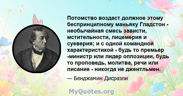 Потомство воздаст должное этому беспринципному маньяку Гладстон - необычайная смесь зависти, мстительности, лицемерия и суеверия; и с одной командной характеристикой - будь то премьер -министр или лидер оппозиции, будь