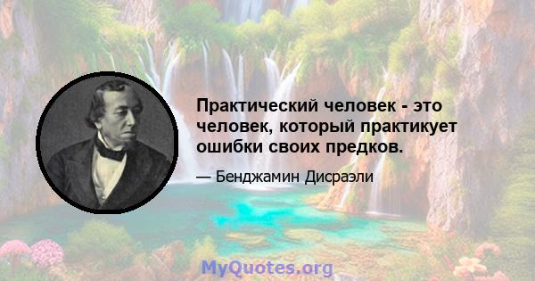 Практический человек - это человек, который практикует ошибки своих предков.