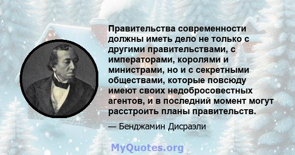 Правительства современности должны иметь дело не только с другими правительствами, с императорами, королями и министрами, но и с секретными обществами, которые повсюду имеют своих недобросовестных агентов, и в последний 