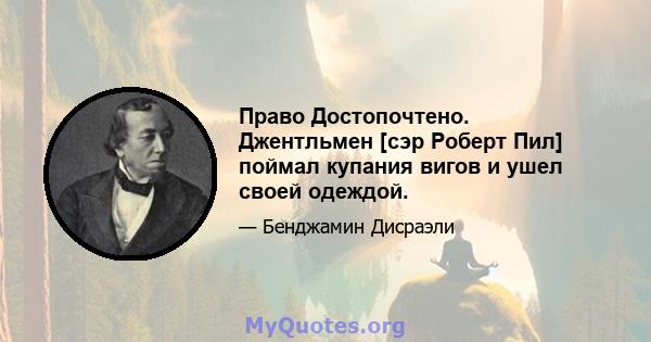 Право Достопочтено. Джентльмен [сэр Роберт Пил] поймал купания вигов и ушел своей одеждой.