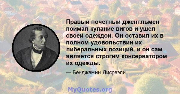 Правый почетный джентльмен поймал купание вигов и ушел своей одеждой. Он оставил их в полном удовольствии их либеральных позиций, и он сам является строгим консерватором их одежды.