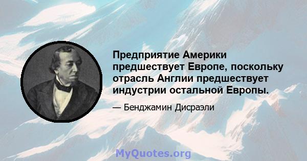 Предприятие Америки предшествует Европе, поскольку отрасль Англии предшествует индустрии остальной Европы.