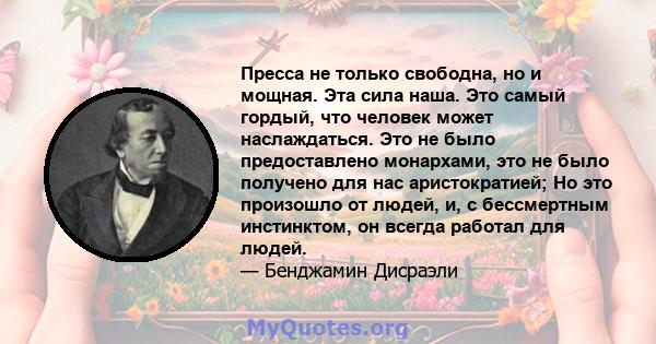 Пресса не только свободна, но и мощная. Эта сила наша. Это самый гордый, что человек может наслаждаться. Это не было предоставлено монархами, это не было получено для нас аристократией; Но это произошло от людей, и, с