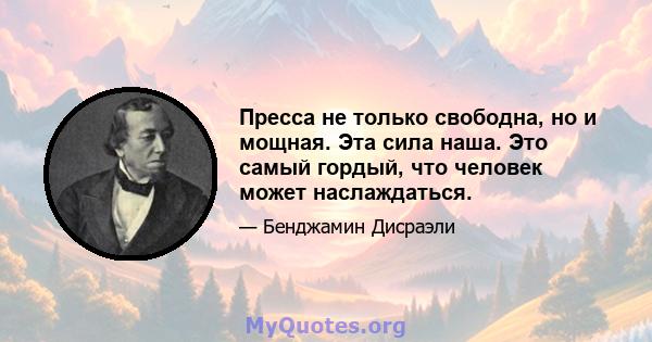 Пресса не только свободна, но и мощная. Эта сила наша. Это самый гордый, что человек может наслаждаться.