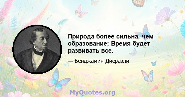 Природа более сильна, чем образование; Время будет развивать все.