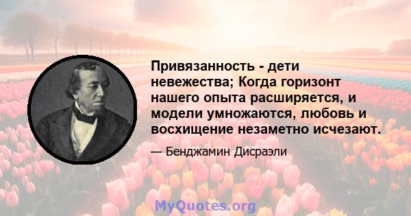 Привязанность - дети невежества; Когда горизонт нашего опыта расширяется, и модели умножаются, любовь и восхищение незаметно исчезают.