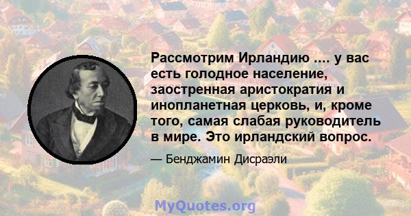 Рассмотрим Ирландию .... у вас есть голодное население, заостренная аристократия и инопланетная церковь, и, кроме того, самая слабая руководитель в мире. Это ирландский вопрос.