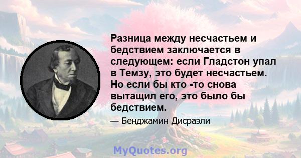 Разница между несчастьем и бедствием заключается в следующем: если Гладстон упал в Темзу, это будет несчастьем. Но если бы кто -то снова вытащил его, это было бы бедствием.