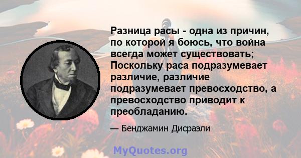 Разница расы - одна из причин, по которой я боюсь, что война всегда может существовать; Поскольку раса подразумевает различие, различие подразумевает превосходство, а превосходство приводит к преобладанию.