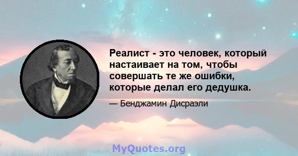 Реалист - это человек, который настаивает на том, чтобы совершать те же ошибки, которые делал его дедушка.