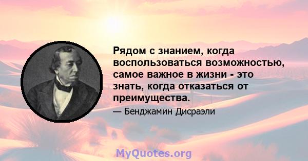 Рядом с знанием, когда воспользоваться возможностью, самое важное в жизни - это знать, когда отказаться от преимущества.