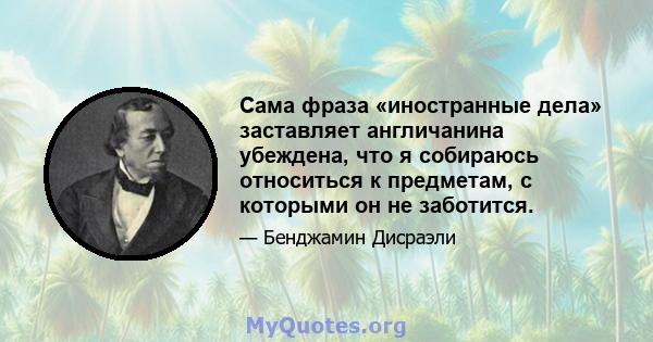 Сама фраза «иностранные дела» заставляет англичанина убеждена, что я собираюсь относиться к предметам, с которыми он не заботится.