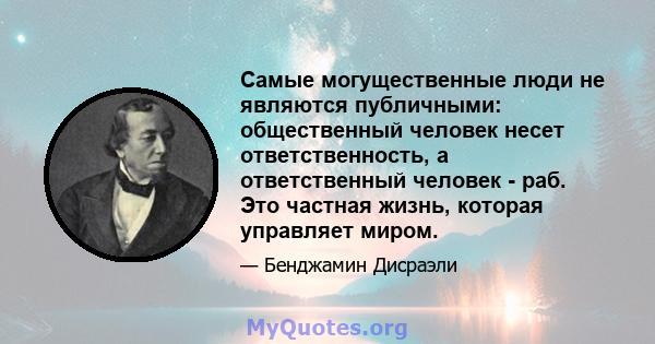 Самые могущественные люди не являются публичными: общественный человек несет ответственность, а ответственный человек - раб. Это частная жизнь, которая управляет миром.