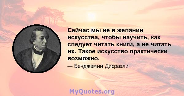 Сейчас мы не в желании искусства, чтобы научить, как следует читать книги, а не читать их. Такое искусство практически возможно.