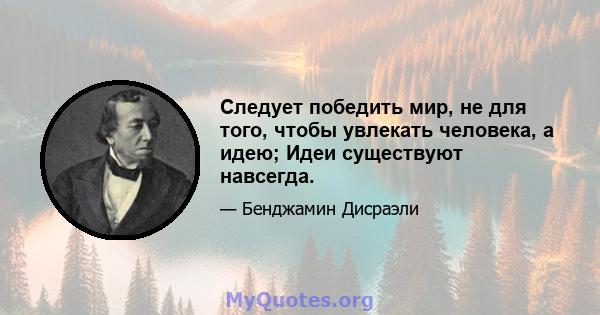 Следует победить мир, не для того, чтобы увлекать человека, а идею; Идеи существуют навсегда.