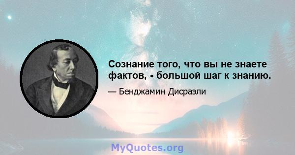 Сознание того, что вы не знаете фактов, - большой шаг к знанию.