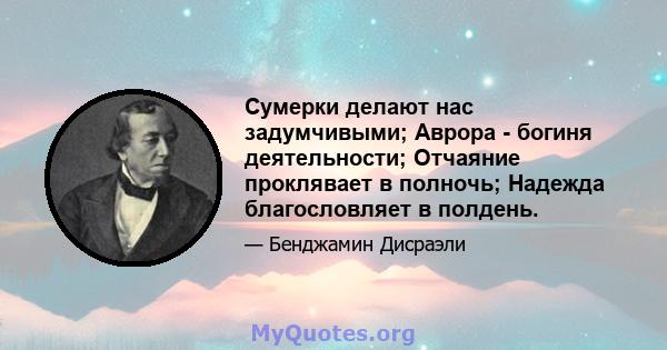 Сумерки делают нас задумчивыми; Аврора - богиня деятельности; Отчаяние проклявает в полночь; Надежда благословляет в полдень.