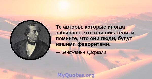 Те авторы, которые иногда забывают, что они писатели, и помните, что они люди, будут нашими фаворитами.