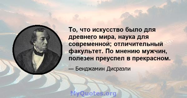 То, что искусство было для древнего мира, наука для современной; отличительный факультет. По мнению мужчин, полезен преуспел в прекрасном.