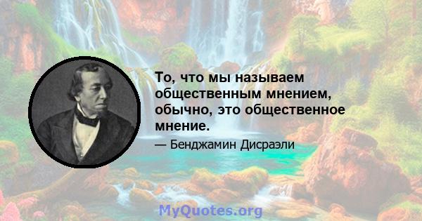 То, что мы называем общественным мнением, обычно, это общественное мнение.