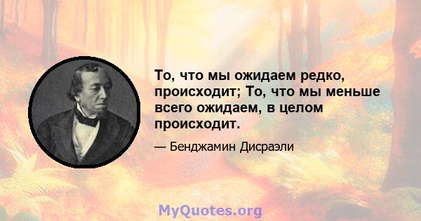 То, что мы ожидаем редко, происходит; То, что мы меньше всего ожидаем, в целом происходит.