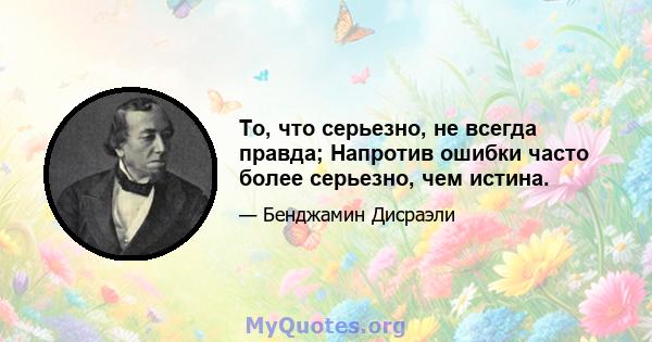 То, что серьезно, не всегда правда; Напротив ошибки часто более серьезно, чем истина.