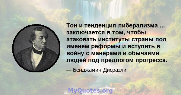 Тон и тенденция либерализма ... заключается в том, чтобы атаковать институты страны под именем реформы и вступить в войну с манерами и обычаями людей под предлогом прогресса.