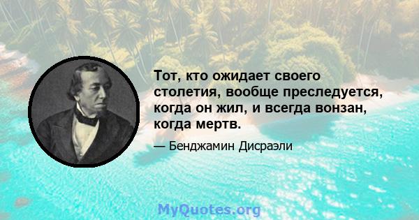 Тот, кто ожидает своего столетия, вообще преследуется, когда он жил, и всегда вонзан, когда мертв.