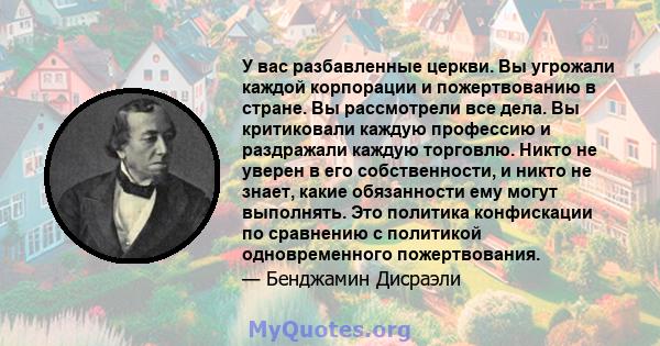 У вас разбавленные церкви. Вы угрожали каждой корпорации и пожертвованию в стране. Вы рассмотрели все дела. Вы критиковали каждую профессию и раздражали каждую торговлю. Никто не уверен в его собственности, и никто не