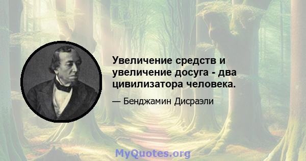 Увеличение средств и увеличение досуга - два цивилизатора человека.