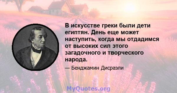 В искусстве греки были дети египтян. День еще может наступить, когда мы отдадимся от высоких сил этого загадочного и творческого народа.