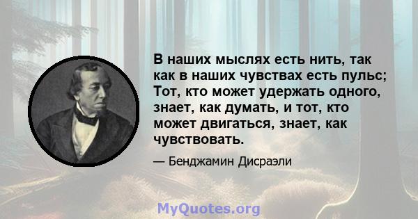 В наших мыслях есть нить, так как в наших чувствах есть пульс; Тот, кто может удержать одного, знает, как думать, и тот, кто может двигаться, знает, как чувствовать.