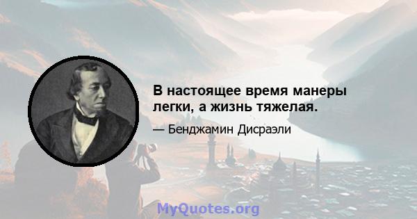 В настоящее время манеры легки, а жизнь тяжелая.