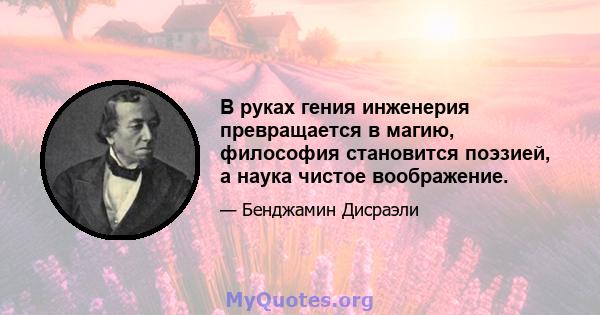 В руках гения инженерия превращается в магию, философия становится поэзией, а наука чистое воображение.