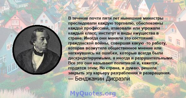 В течение почти пяти лет нынешние министры преследовали каждую торговлю, обеспокоены каждой профессией, атаковали или угрожали каждый класс, институт и виды имущества в стране. Иногда они меняли это состояние