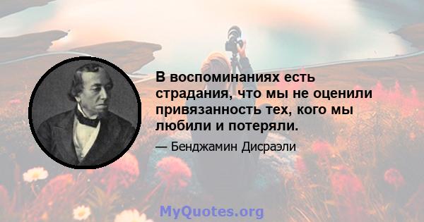 В воспоминаниях есть страдания, что мы не оценили привязанность тех, кого мы любили и потеряли.