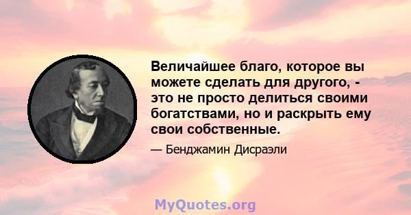 Величайшее благо, которое вы можете сделать для другого, - это не просто делиться своими богатствами, но и раскрыть ему свои собственные.