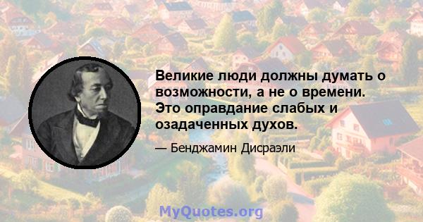 Великие люди должны думать о возможности, а не о времени. Это оправдание слабых и озадаченных духов.